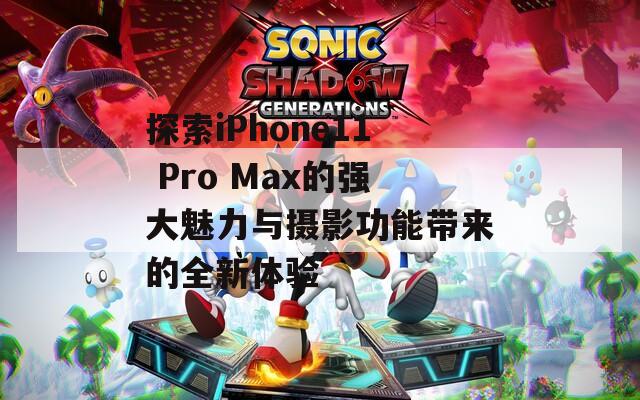 探索iPhone11 Pro Max的強大魅力與攝影功能帶來的全新體驗