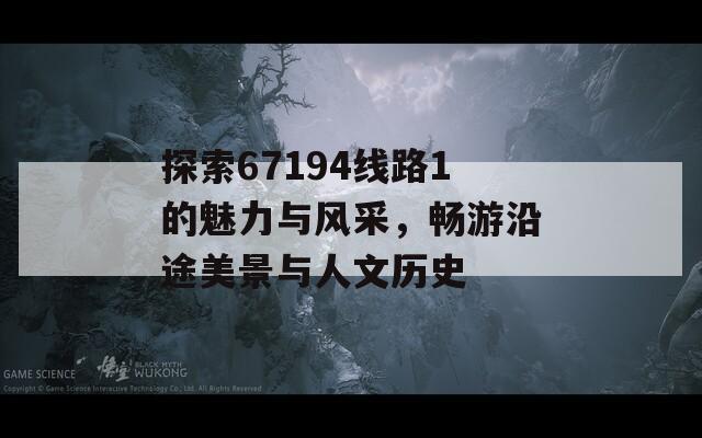 探索67194線路1的魅力與風(fēng)采，暢游沿途美景與人文歷史