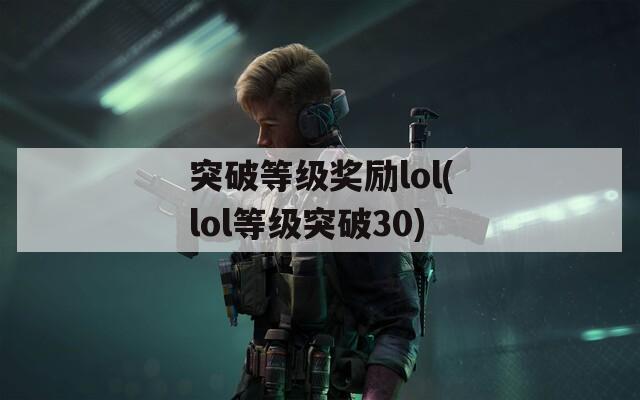 突破等級(jí)獎(jiǎng)勵(lì)lol(lol等級(jí)突破30)