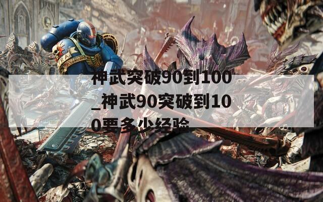 神武突破90到100_神武90突破到100要多少經(jīng)驗(yàn)