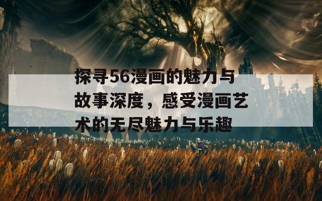 探尋56漫畫的魅力與故事深度，感受漫畫藝術(shù)的無盡魅力與樂趣