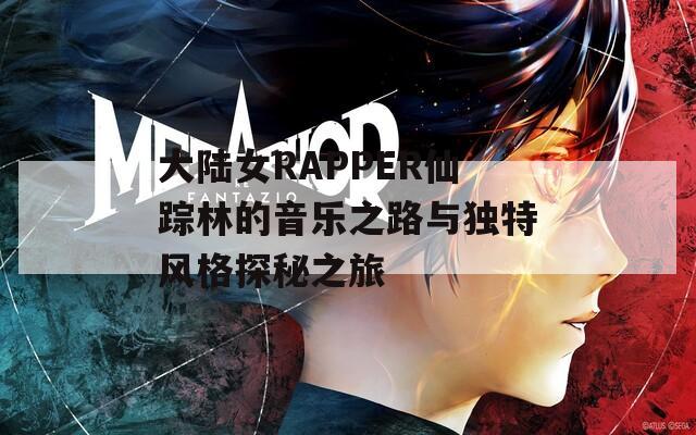 大陸女RAPPER仙蹤林的音樂(lè)之路與獨(dú)特風(fēng)格探秘之旅