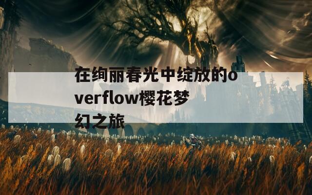 在絢麗春光中綻放的overflow櫻花夢(mèng)幻之旅