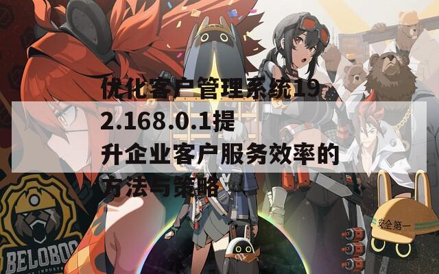 優(yōu)化客戶管理系統(tǒng)192.168.0.1提升企業(yè)客戶服務效率的方法與策略