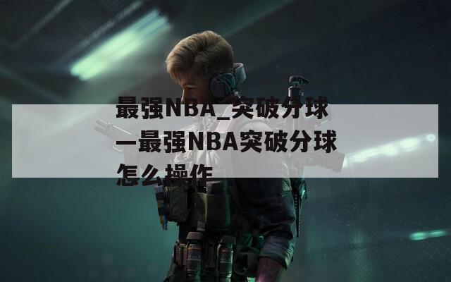 最強(qiáng)NBA_突破分球—最強(qiáng)NBA突破分球怎么操作