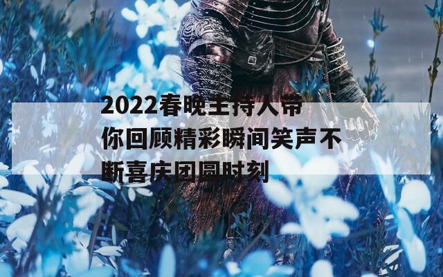 2022春晚主持人帶你回顧精彩瞬間笑聲不斷喜慶團(tuán)圓時(shí)刻