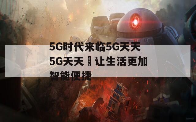 5G時代來臨5G天天5G天天奭讓生活更加智能便捷