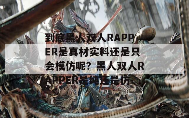 到底黑人雙人RAPPER是真材實料還是只會模仿呢？黑人雙人RAPPER是純還是仿