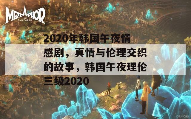 2020年韓國午夜情感劇，真情與倫理交織的故事，韓國午夜理倫三級2020