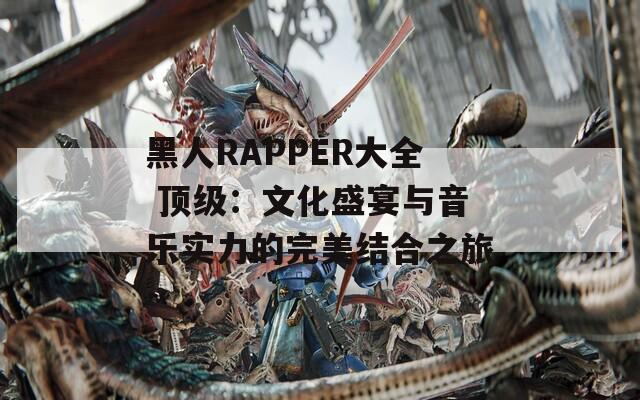 黑人RAPPER大全 頂級：文化盛宴與音樂實力的完美結(jié)合之旅