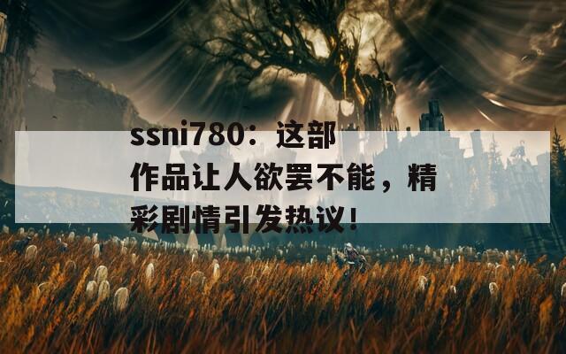 ssni780：這部作品讓人欲罷不能，精彩劇情引發(fā)熱議！