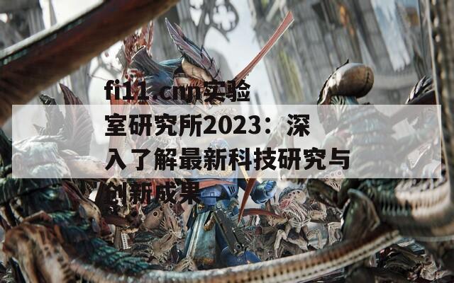 fi11.cnn實(shí)驗(yàn)室研究所2023：深入了解最新科技研究與創(chuàng)新成果