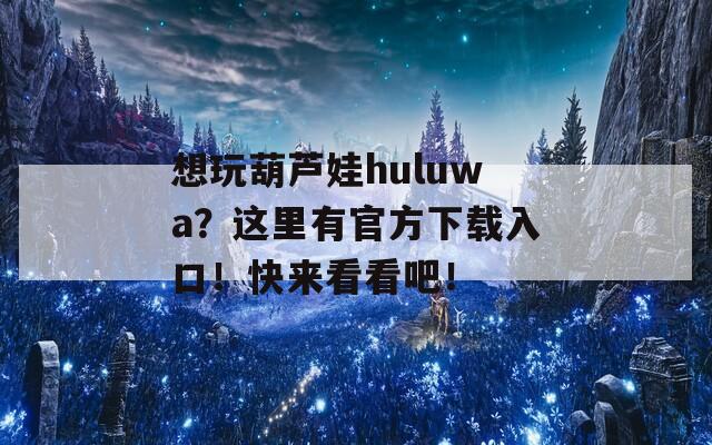 想玩葫蘆娃huluwa？這里有官方下載入口！快來看看吧！