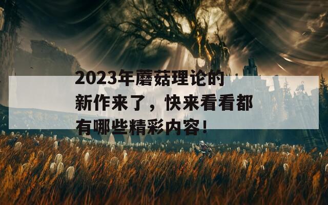 2023年蘑菇理論的新作來了，快來看看都有哪些精彩內(nèi)容！