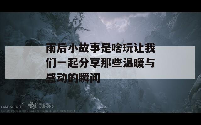 雨后小故事是啥玩讓我們一起分享那些溫暖與感動的瞬間