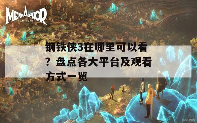 鋼鐵俠3在哪里可以看？盤點(diǎn)各大平臺及觀看方式一覽