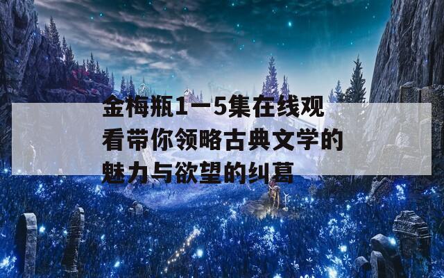 金梅瓶1一5集在線觀看帶你領(lǐng)略古典文學(xué)的魅力與欲望的糾葛